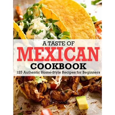 A Taste Of Mexican Cookbook: 125 Authentic Home-Style Recipes for Beginners