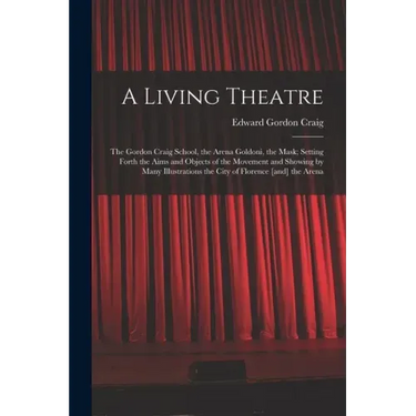 A Living Theatre: the Gordon Craig School, the Arena Goldoni, the Mask; Setting Forth the Aims and Objects of the Movement and Showing b