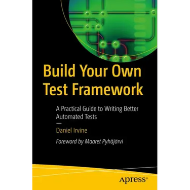 Build Your Own Test Framework: A Practical Guide to Writing Better Automated Tests