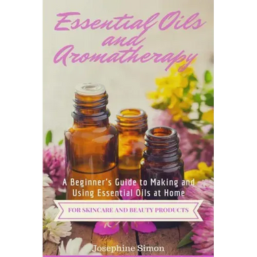 Essential Oils and Aromatherapy: A Beginner's Guide to Making and Using Essential Oils at Home for Skincare and Beauty Products