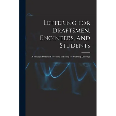 Lettering for Draftsmen, Engineers, and Students: A Practical System of Freehand Lettering for Working Drawings