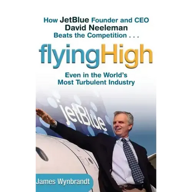 Flying High: How Jetblue Founder and CEO David Neeleman Beats the Competition... Even in the World's Most Turbulent Industry