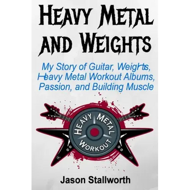 Heavy Metal and Weights: My Story of Guitar, Weights, Heavy Metal Workout Albums, Passion, and Building Muscle