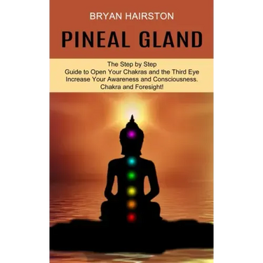 Pineal Gland: The Step by Step Guide to Open Your Chakras and the Third Eye (Increase Your Awareness and Consciousness. Chakra and Foresight!)