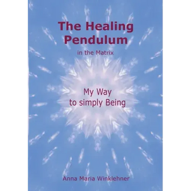 The Healing Pendulum in the Matrix: My Way to simply Being