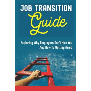 Job Transition Guide: Exploring Why Employers Don't Hire You And How To Getting Hired.: Get Hired