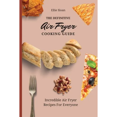The Definitive Air Fryer Cooking Guide: Incredible Air Fryer Recipes For Everyone