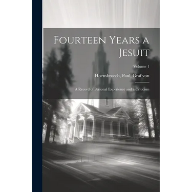 Fourteen Years a Jesuit; a Record of Personal Experience and a Criticism; Volume 1