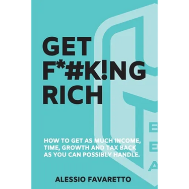 Get F*#k!ng Rich: How To Get As Much Income, Time, Growth And Tax Back As You Can Possibly Handle.