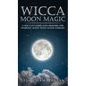 Wicca Moon Magic: A Wiccan's Guide and Grimoire for Working Magic with Lunar Energies
