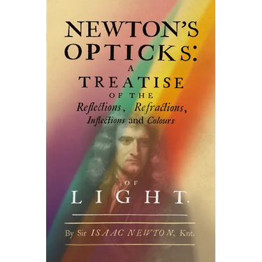 Newton's Opticks: A Treatise of the Reflections, Refractions, Inflections and Colours of Light