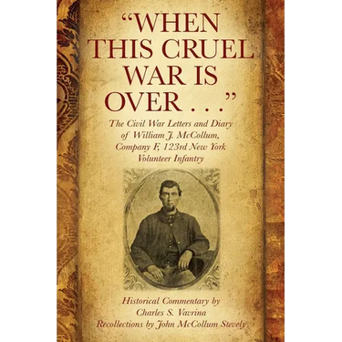 "When This Cruel War Is Over . . ." The Civil War Letters and Diary of William J. McCollum, Company F, 123rd New York Volunteer Infantry