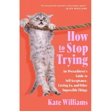 How to Stop Trying: An Overachiever's Guide to Self-Acceptance, Letting Go, and Other Impossible Things