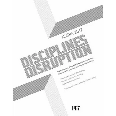 Acadia 2017 Disciplines & Disruption: Projects Catalog of the 37th Annual Conference of the Association for Computer Aided Design in Architecture