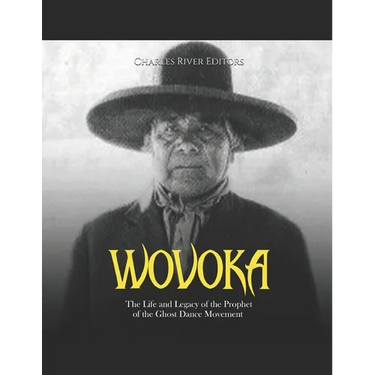 Wovoka: The Life and Legacy of the Prophet of the Ghost Dance Movement