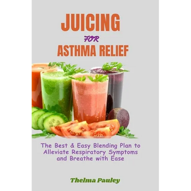 Juicing for Asthma Relief: The Best & Easy Blending Plan To Alleviate Respiratory Symptoms & Breathe With Ease