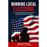 Winning Local Elections: A Guide To Winning Local, County and Legislative Political Campaigns
