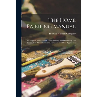 The Home Painting Manual: a Complete Handbook on Home Painting and Decorating, Full Information About Paints and Varnishes and Their Application ...