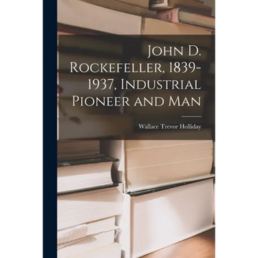 John D. Rockefeller, 1839-1937, Industrial Pioneer and Man