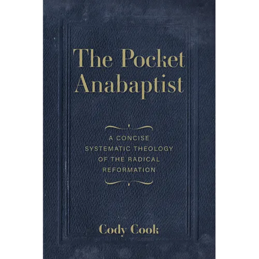 The Pocket Anabaptist: A Concise Systematic Theology of the Radical Reformation