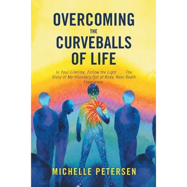 Overcoming the Curveballs of Life: In Your Lifetime, Follow the Light . . . the Story of My Visionary, Out-Of-Body Near-Death Experience