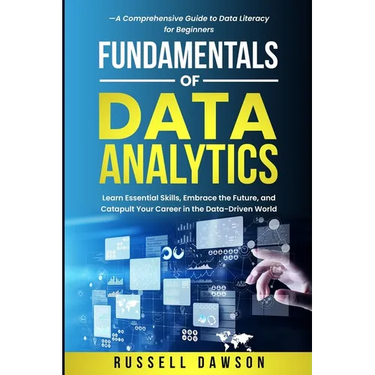 Fundamentals of Data Analytics: Learn Essential Skills, Embrace the Future, and Catapult Your Career in the Data-Driven World-A Comprehensive Guide to