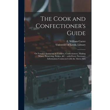 The Cook and Confectioner's Guide; or Female's Instructor in Cookery, Confectionery, Making Wines, Preserving, Pickles, &c.: With Every Necessary Info