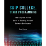 Skip College, Start Programming: The Complete How-To Guide to Teaching Yourself Software Development