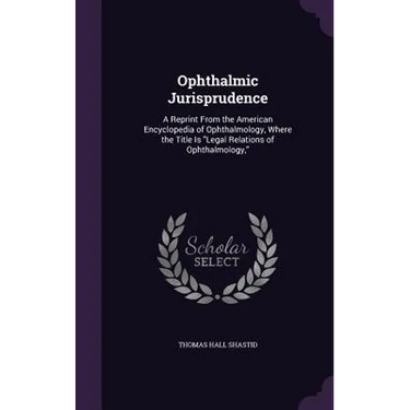 Ophthalmic Jurisprudence: A Reprint From the American Encyclopedia of Ophthalmology, Where the Title Is "Legal Relations of Ophthalmology,"