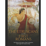 The Etruscans and the First Romans: The History and Legacy of the Civilizations that Fought for Control of Italy