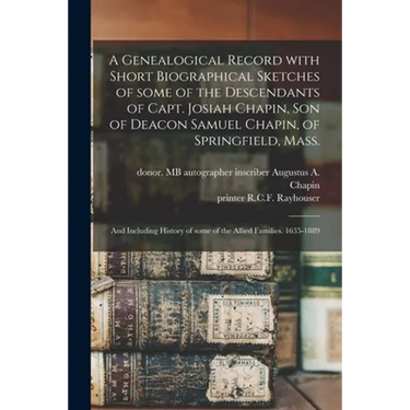 A Genealogical Record With Short Biographical Sketches of Some of the Descendants of Capt. Josiah Chapin, Son of Deacon Samuel Chapin, of Springfield,