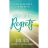 Living with No Regrets: Get Ready for Your Future by Getting Over Your Past