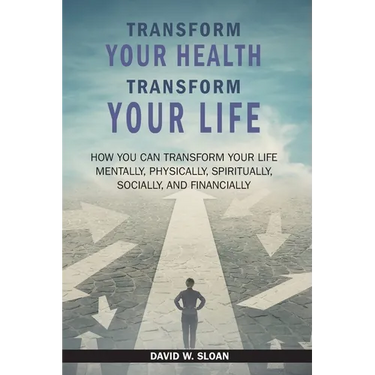 Transform Your Health... Transform Your Life: How you can TRANSFORM your life mentally, physically, spiritually, socially, and financially