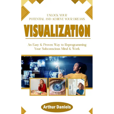 Visualization: Unlock Your Potential and Achieve Your Dreams (An Easy & Proven Way to Reprogramming Your Subconscious Mind & Work)