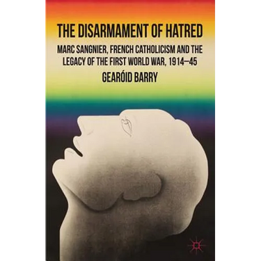 The Disarmament of Hatred: Marc Sangnier, French Catholicism and the Legacy of the First World War, 1914-45