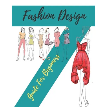 Fashion Design Guide for Beginners: Principles, Practice, and Techniques: The Practical Guide for Aspiring Beginners Fashion Designers