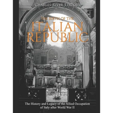 The Birth of the Italian Republic: The History and Legacy of the Allied Occupation of Italy after World War II
