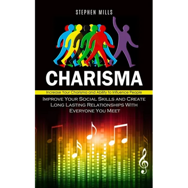 Charisma: Increase Your Charisma and Ability to Influence People (Improve Your Social Skills and Create Long Lasting Relationships With Everyone You M