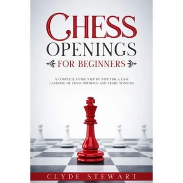 Chess Openings For Beginners: A Complete Guide Step by Step for a Easy Learning of Chess Openings and Start Winning (CHESS FOR BEGINNERS)