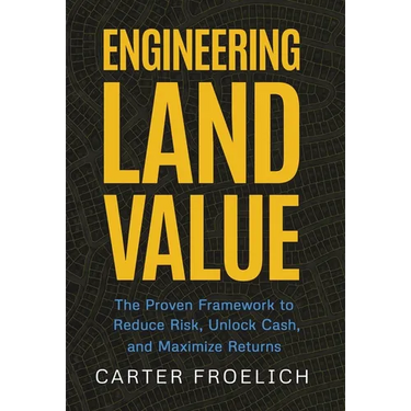 Engineering Land Value: The Proven Framework to Reduce Risk, Unlock Cash, and Maximize Returns