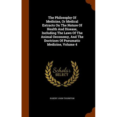 The Philosophy Of Medicine, Or Medical Extracts On The Nature Of Health And Disease, Including The Laws Of The Animal Oeconomy, And The Doctrines Of P