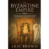 The Byzantine Empire: A Complete Overview Of The Byzantine Empire History from Start to Finish