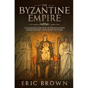 The Byzantine Empire: A Complete Overview Of The Byzantine Empire History from Start to Finish