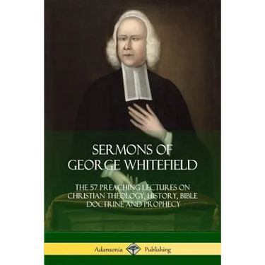 Sermons of George Whitefield: The 57 Preaching Lectures on Christian Theology, History, Bible Doctrine and Prophecy, Complete
