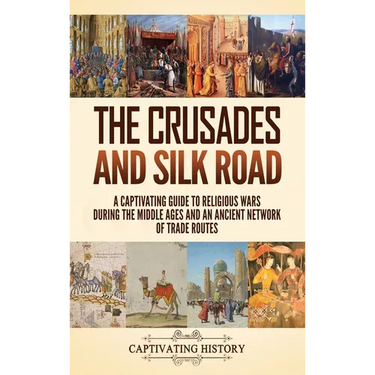 The Crusades and Silk Road: A Captivating Guide to Religious Wars During the Middle Ages and an Ancient Network of Trade Routes