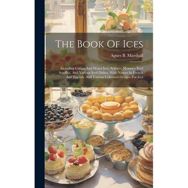 The Book Of Ices: Including Cream And Water Ices, Sorbets, Mousses, Iced Souffl駸, And Various Iced Dishes, With Names In French And Eng