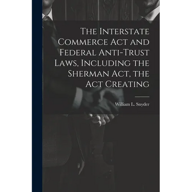 The Interstate Commerce Act and Federal Anti-trust Laws, Including the Sherman Act, the Act Creating