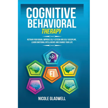 Cognitive Behavioral Therapy: Retrain Your Brain, Improve Self-Esteem and Self-Discipline, Learn Emotional Intelligence and Change Your Life