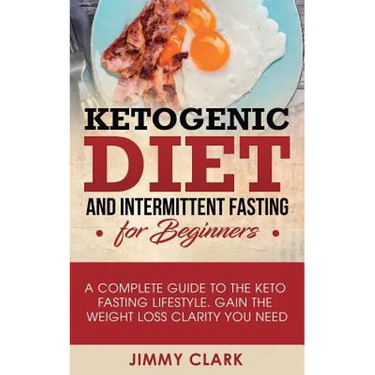 Ketogenic Diet and Intermittent Fasting for Beginners: A Complete Guide to the Keto Fasting Lifestyle Gain the Weight Loss Clarity You Need