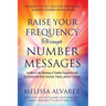 Raise Your Frequency Through Number Messages: Awaken to the Meaning of Number Sequences and Synchronicities from Animals, Nature, and the Universe